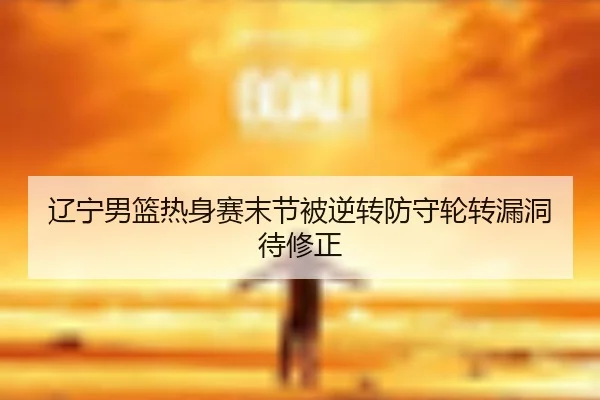 辽宁男篮热身赛末节被逆转防守轮转漏洞待修正 | LEJINGSPORTS